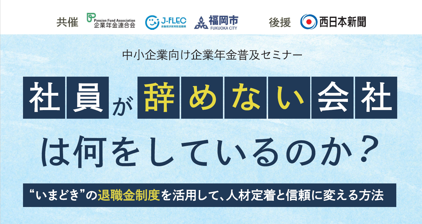 【イベントレポート】企業年金連合会・福岡市・J-FLEC共催セミナー「社員が辞めない会社は何をしているのか? “いまどき”の退職金制度を活用して、人材定着と信頼に変える方法」